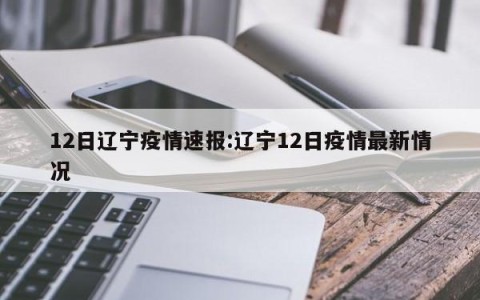 12日辽宁疫情速报:辽宁12日疫情最新情况