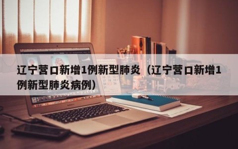 辽宁营口新增1例新型肺炎（辽宁营口新增1例新型肺炎病例）
