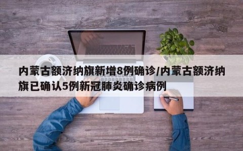 内蒙古额济纳旗新增8例确诊/内蒙古额济纳旗已确认5例新冠肺炎确诊病例