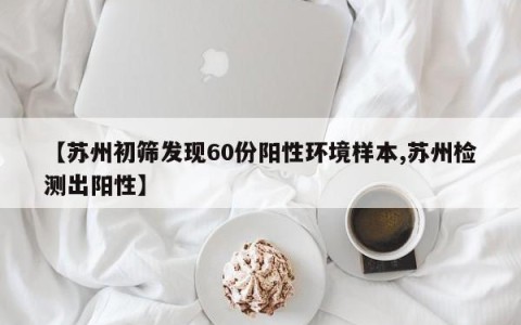 【苏州初筛发现60份阳性环境样本,苏州检测出阳性】