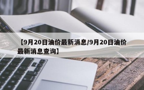 【9月20日油价最新消息/9月20日油价最新消息查询】