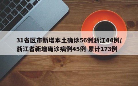 31省区市新增本土确诊56例浙江44例/浙江省新增确诊病例45例 累计173例