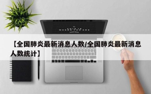 【全国肺炎最新消息人数/全国肺炎最新消息人数统计】