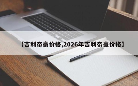 【吉利帝豪价格,2026年吉利帝豪价格】