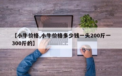 【小牛价格,小牛价格多少钱一头200斤一300斤的】