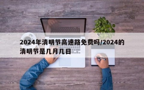 2024年清明节高速路免费吗/2024的清明节是几月几日