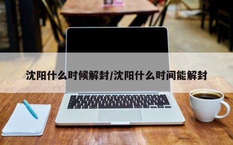 沈阳什么时候解封/沈阳什么时间能解封