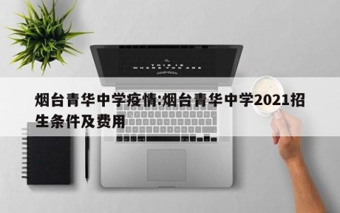 烟台青华中学疫情:烟台青华中学2021招生条件及费用