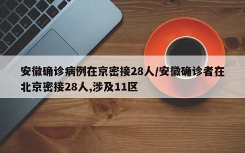 安徽确诊病例在京密接28人/安徽确诊者在北京密接28人,涉及11区