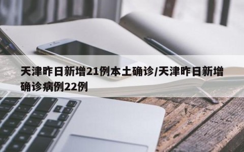 天津昨日新增21例本土确诊/天津昨日新增确诊病例22例
