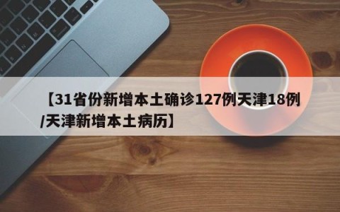 【31省份新增本土确诊127例天津18例/天津新增本土病历】
