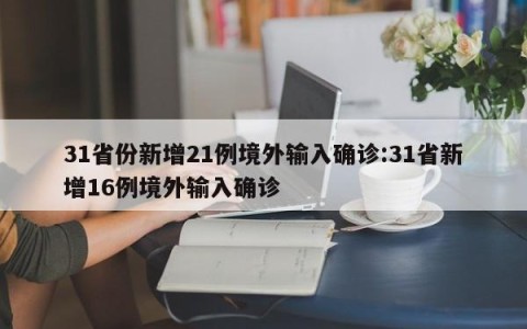 31省份新增21例境外输入确诊:31省新增16例境外输入确诊