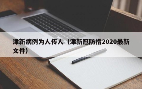 津新病例为人传人（津新冠防指2020最新文件）