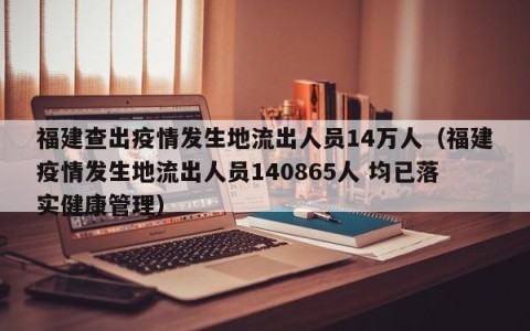 福建查出疫情发生地流出人员14万人（福建疫情发生地流出人员140865人 均已落实健康管理）
