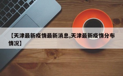 【天津最新疫情最新消息,天津最新疫情分布情况】