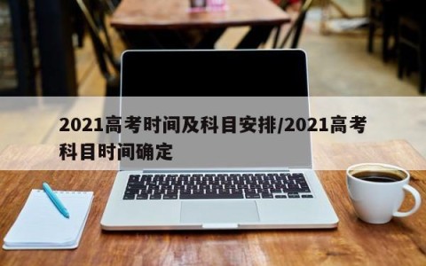 2021高考时间及科目安排/2021高考科目时间确定
