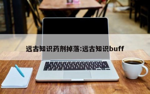 远古知识药剂掉落:远古知识buff
