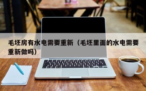 毛坯房有水电需要重新（毛坯里面的水电需要重新做吗）