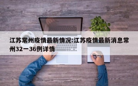 江苏常州疫情最新情况:江苏疫情最新消息常州32一36例详情