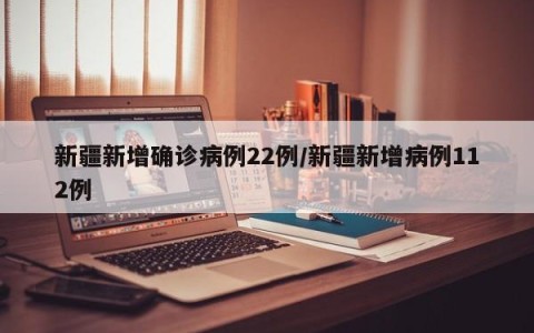 新疆新增确诊病例22例/新疆新增病例112例
