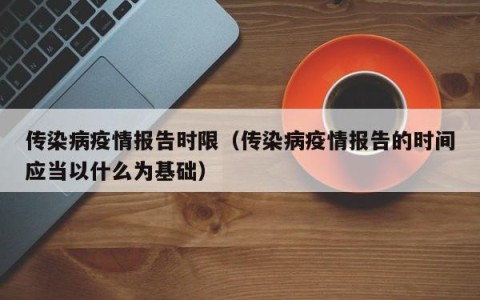 传染病疫情报告时限（传染病疫情报告的时间应当以什么为基础）