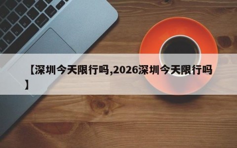 【深圳今天限行吗,2026深圳今天限行吗】