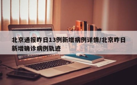 北京通报昨日13例新增病例详情/北京昨日新增确诊病例轨迹