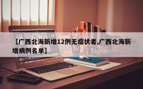 【广西北海新增12例无症状者,广西北海新增病例名单】