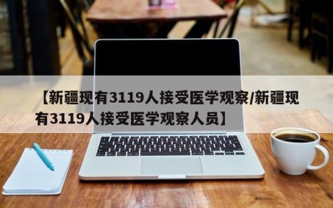 【新疆现有3119人接受医学观察/新疆现有3119人接受医学观察人员】