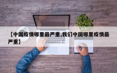 【中国疫情哪里最严重,我们中国哪里疫情最严重】