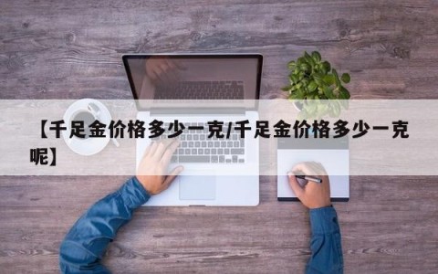 【千足金价格多少一克/千足金价格多少一克呢】