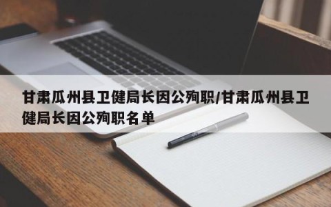 甘肃瓜州县卫健局长因公殉职/甘肃瓜州县卫健局长因公殉职名单