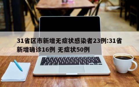 31省区市新增无症状感染者23例:31省新增确诊16例 无症状50例