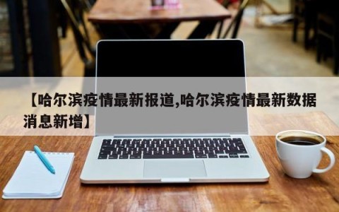 【哈尔滨疫情最新报道,哈尔滨疫情最新数据消息新增】