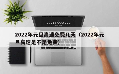 2022年元旦高速免费几天（2022年元旦高速是不是免费）