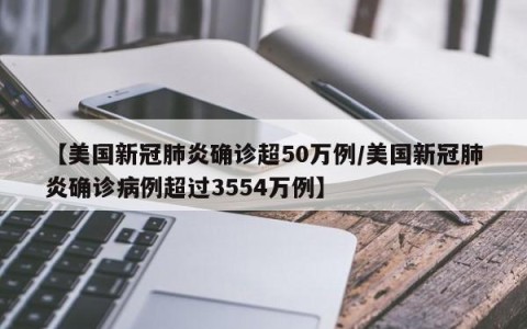 【美国新冠肺炎确诊超50万例/美国新冠肺炎确诊病例超过3554万例】