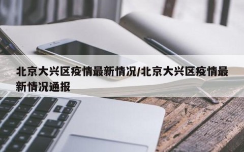 北京大兴区疫情最新情况/北京大兴区疫情最新情况通报