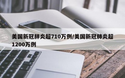 美国新冠肺炎超710万例/美国新冠肺炎超1200万例