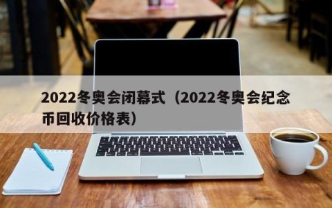 2022冬奥会闭幕式（2022冬奥会纪念币回收价格表）