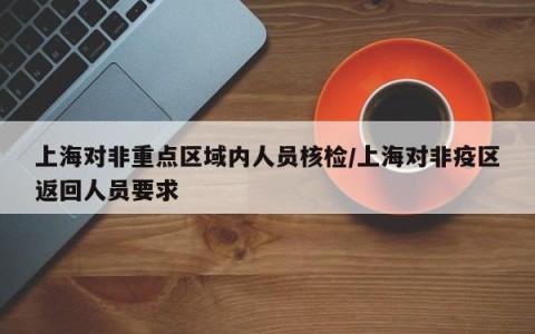上海对非重点区域内人员核检/上海对非疫区返回人员要求