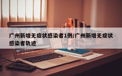广州新增无症状感染者1例/广州新增无症状感染者轨迹