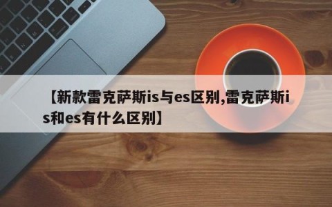 【新款雷克萨斯is与es区别,雷克萨斯is和es有什么区别】