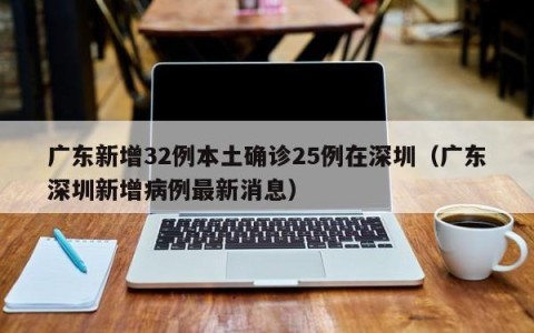 广东新增32例本土确诊25例在深圳（广东深圳新增病例最新消息）