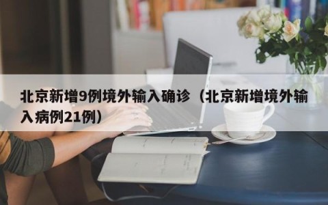 北京新增9例境外输入确诊（北京新增境外输入病例21例）