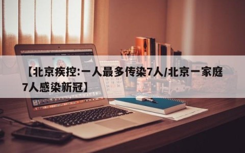【北京疾控:一人最多传染7人/北京一家庭7人感染新冠】