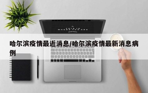 哈尔滨疫情最近消息/哈尔滨疫情最新消息病例