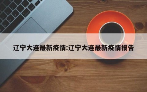 辽宁大连最新疫情:辽宁大连最新疫情报告