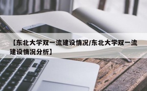 【东北大学双一流建设情况/东北大学双一流建设情况分析】