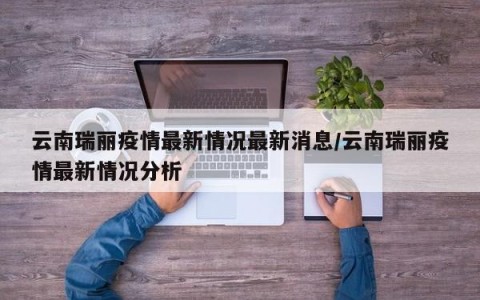 云南瑞丽疫情最新情况最新消息/云南瑞丽疫情最新情况分析