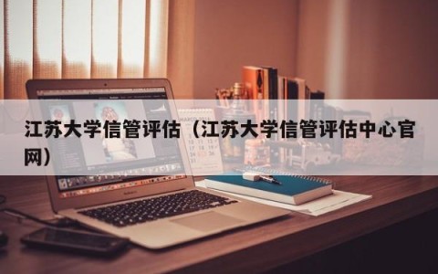 江苏大学信管评估（江苏大学信管评估中心官网）